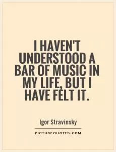 I haven't understood a bar of music in my life, but I have felt it Picture Quote #1
