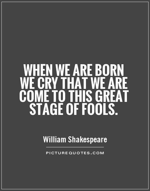 When we are born we cry that we are come to this great stage of fools Picture Quote #1