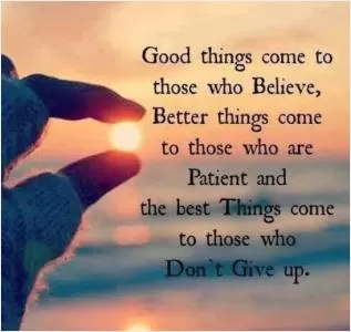 Good things come to those who believe, better things come to those who are patient and the best things come to those who don't give up Picture Quote #1