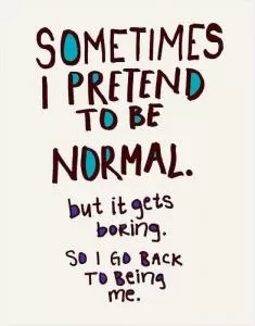 Sometimes I pretend to be normal, but it gets boring, so I go back to being me Picture Quote #1