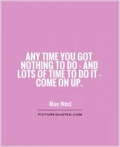 Any time you got nothing to do - and lots of time to do it - come on up Picture Quote #1