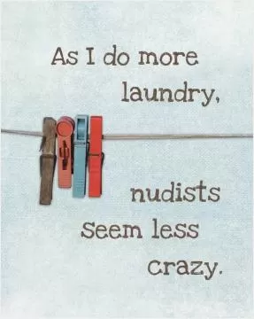 As i do more laundry, nudists seem less crazy Picture Quote #1