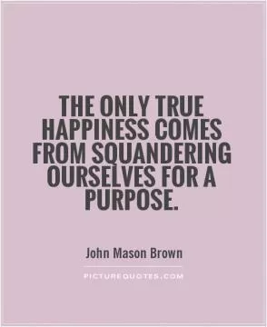 The only true happiness comes from squandering ourselves for a purpose Picture Quote #1