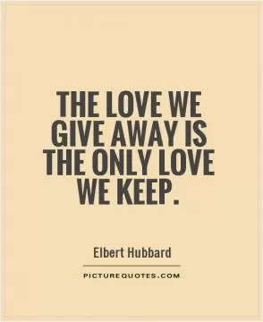 The love we give away is the only love we keep Picture Quote #1