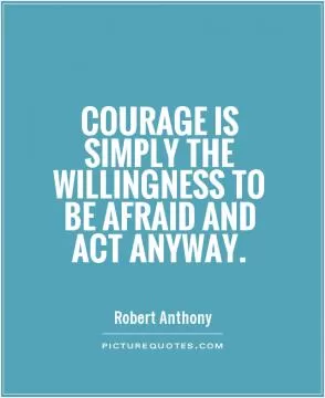 Courage is simply the willingness to be afraid and act anyway Picture Quote #1