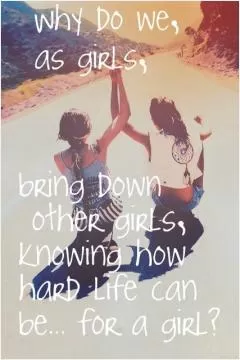Why do we, as girls, bring down other girls, knowing how hard life can be for a girl? Picture Quote #1