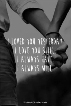 I loved you yesterday. I love you still. I always have. I always will Picture Quote #1