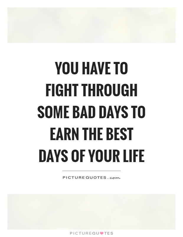 You have to fight through some bad days to earn the best days of your life Picture Quote #2