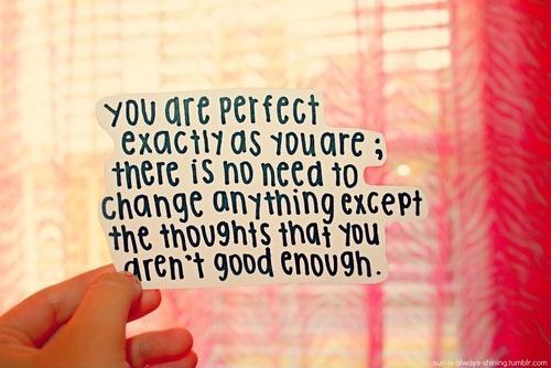 You are perfect exactly as you are. There is no need to change anything except the thoughts that you aren't good enough Picture Quote #1