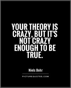 Your theory is crazy, but it's not crazy enough to be true Picture Quote #1