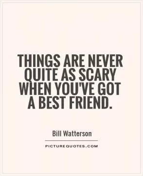 Things are never quite as scary when you've got a best friend Picture Quote #1