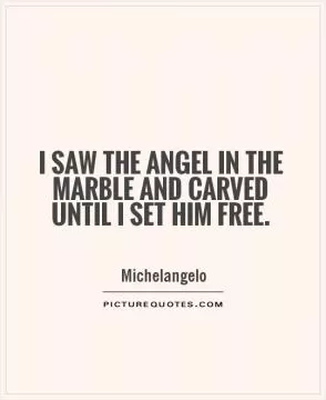 I saw the angel in the marble and carved until I set him free Picture Quote #1