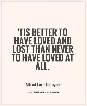 'Tis better to have loved and lost than never to have loved at all Picture Quote #1