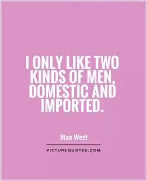 I only like two kinds of men, domestic and imported Picture Quote #1