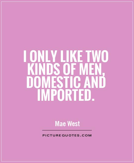 I only like two kinds of men, domestic and imported Picture Quote #1