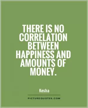 There is no correlation between happiness and amounts of money Picture Quote #1