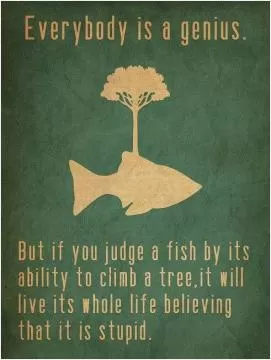 Everybody is a genius. But if you judge a fish by its ability to climb a tree, it will live its whole life believing that it is stupid Picture Quote #1
