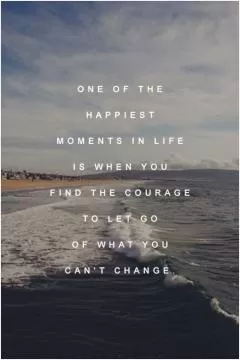 One of the happiest moments in life is when you find the courage to let go of what you can't change Picture Quote #1