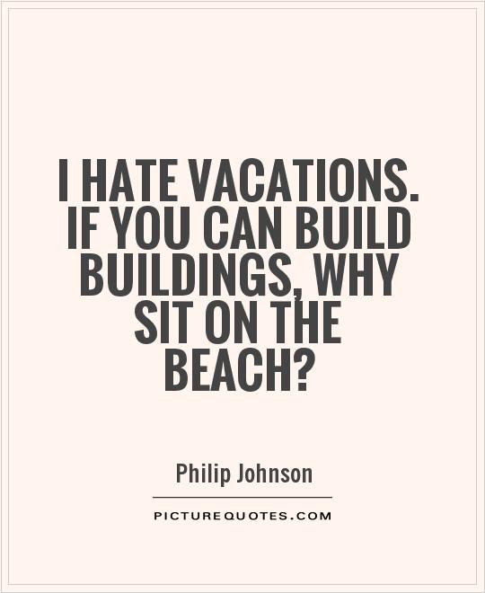 I hate vacations. If you can build buildings, why sit on the beach? Picture Quote #1
