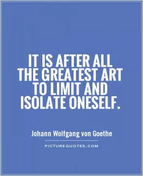 It is after all the greatest art to limit and isolate oneself Picture Quote #1