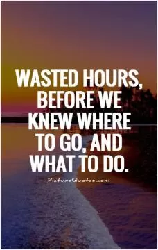 Wasted hours, before we knew where to go, and what to do Picture Quote #1