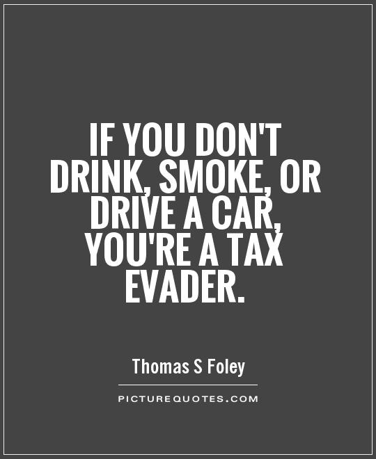 If you don't drink, smoke, or drive a car, you're a tax evader Picture Quote #1