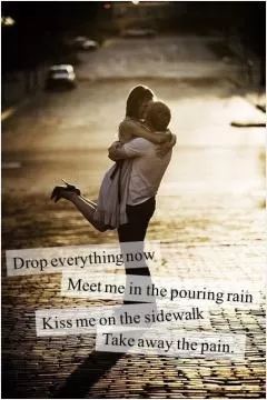Drop everything now. Meet me in the pouring rain. Kiss me on the sidewalk. Take away the pain Picture Quote #1