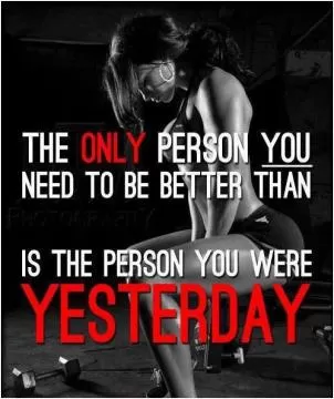 The only person you need to be better than is the person you were yesterday Picture Quote #1