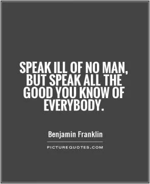 Speak ill of no man, but speak all the good you know of everybody Picture Quote #1