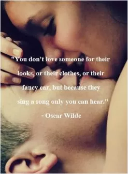 You don't love someone for their looks, or their clothes, or for their fancy car, but because they sing a song only you can hear Picture Quote #1