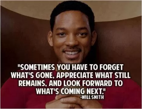 Sometimes you have to forget what's gone. Appreciate what still remains. And look foward to what's coming next Picture Quote #1