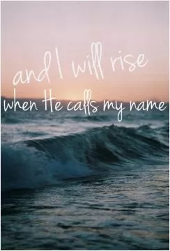 And i will rise when he calls my name Picture Quote #1