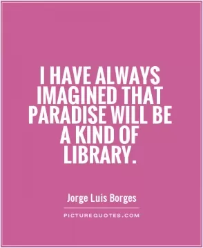 I have always imagined that Paradise will be a kind of library Picture Quote #1