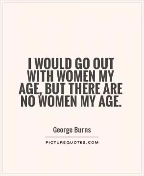 I would go out with women my age, but there are no women my age Picture Quote #1