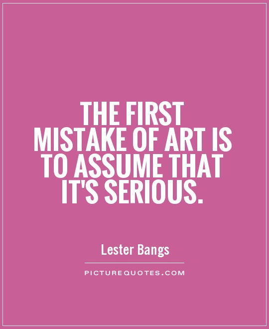 The first mistake of art is to assume that it's serious Picture Quote #1