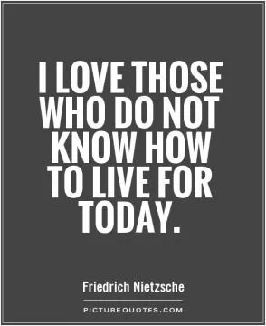 I love those who do not know how to live for today Picture Quote #1
