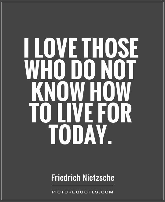I love those who do not know how to live for today Picture Quote #1