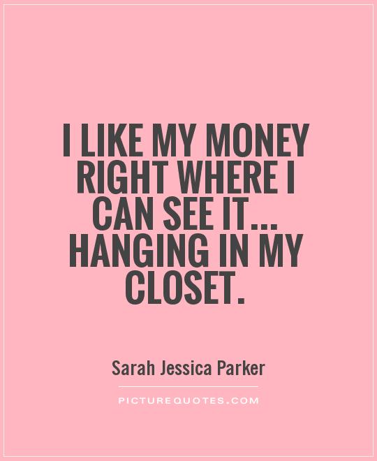 I like my money right where I can see it... hanging in my closet Picture Quote #1