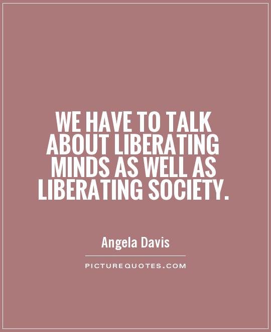 We have to talk about liberating minds as well as liberating society Picture Quote #1