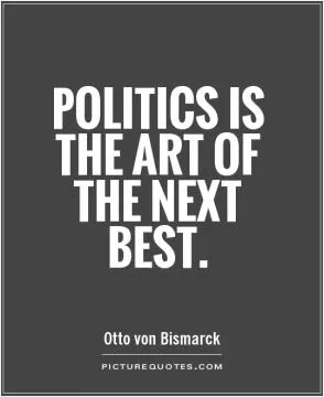 Politics is the art of the next best Picture Quote #1