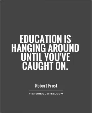 Education is hanging around until you've caught on Picture Quote #1