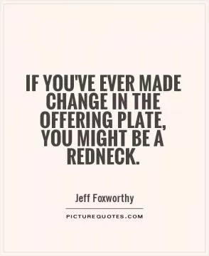 If you've ever made change in the offering plate, you might be a redneck Picture Quote #1