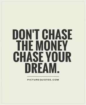 Don't chase the money chase your dream Picture Quote #1