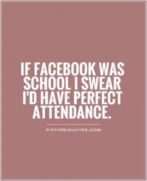 If Facebook was school I swear I'd have perfect attendance Picture Quote #1