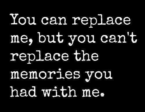 You can replace me but you can't replace the memories you had with me Picture Quote #1