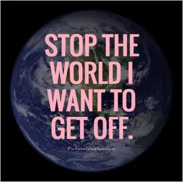Stop the world I want to get off Picture Quote #1