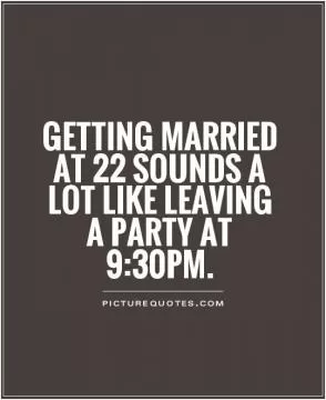 Getting married at 22 sounds a lot like leaving a party at 9:30pm Picture Quote #1