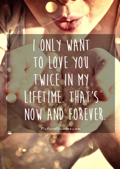 I only want to love you twice in my lifetime. Thats now and forever Picture Quote #1