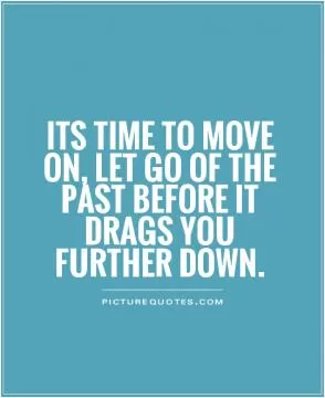 Its time to move on, let go of the past before it drags you further down Picture Quote #1