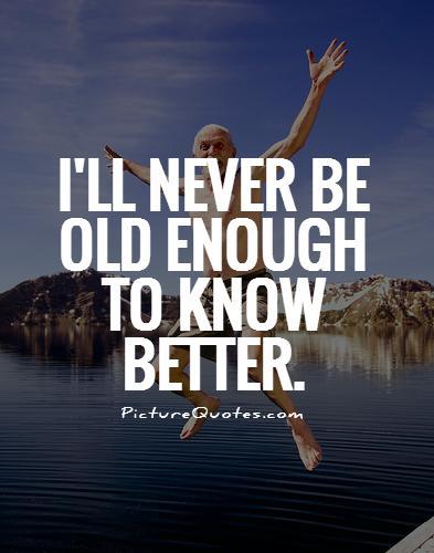 I'll never be old enough to know better Picture Quote #1